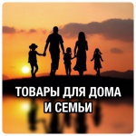 ТОВАРЫ ДЛЯ ДОМА и СЕМЬИ